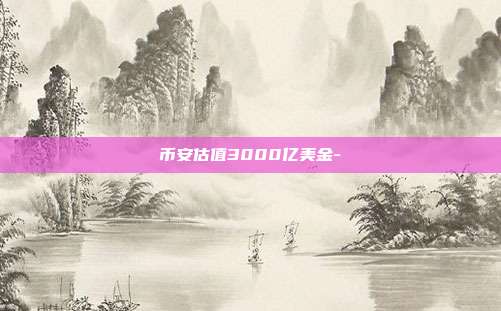 币安估值3000亿美金-