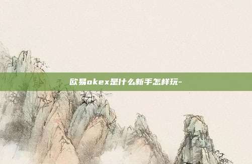 欧易okex是什么新手怎样玩-