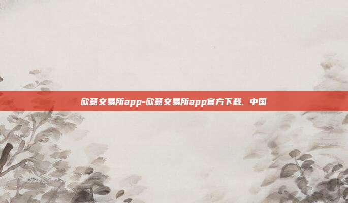 欧意交易所app-欧意交易所app官方下载. 中国