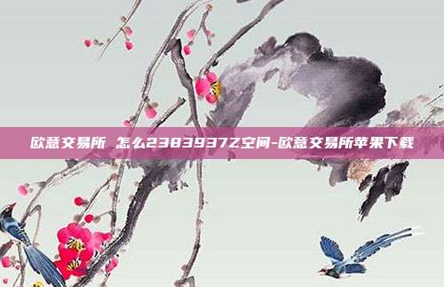 欧意交易所 怎么2383937Z空间-欧意交易所苹果下载