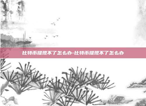 比特币提现不了怎么办-比特币提现不了怎么办