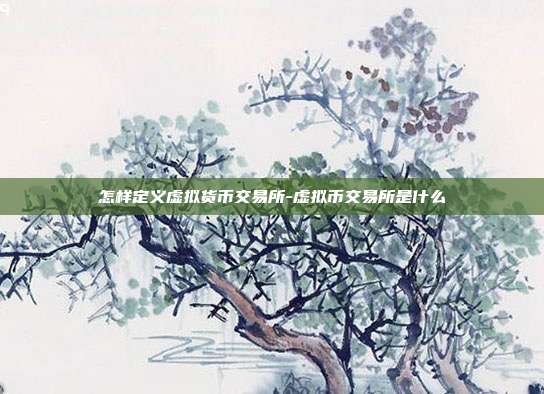 怎样定义虚拟货币交易所-虚拟币交易所是什么