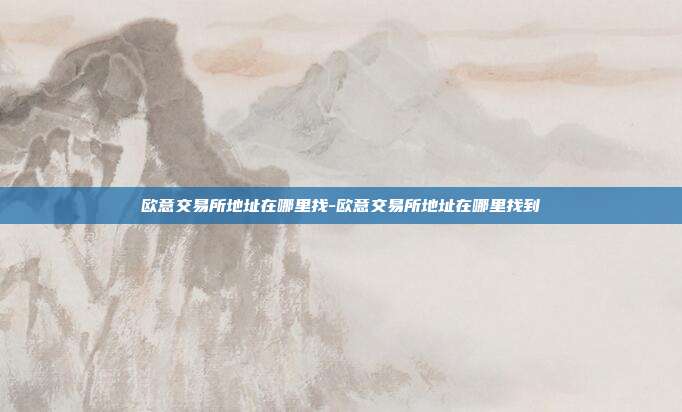 欧意交易所地址在哪里找-欧意交易所地址在哪里找到