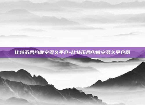 比特币合约做空多久平仓-比特币合约做空多久平仓啊