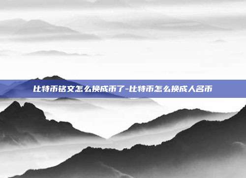 比特币铭文怎么换成币了-比特币怎么换成人名币