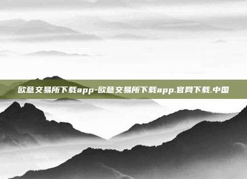 欧意交易所下载app-欧意交易所下载app.官网下载.中国