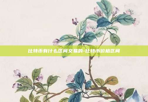 比特币有什么区间交易的-比特币价格区间