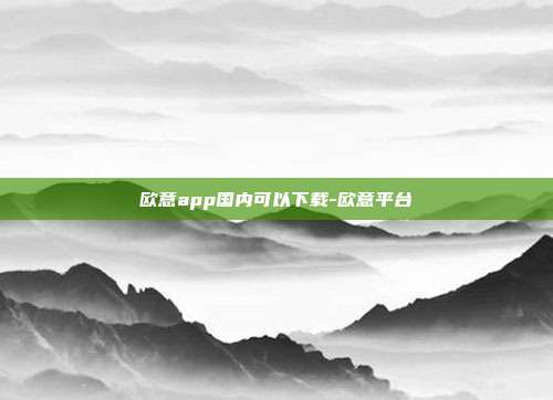 欧意app国内可以下载-欧意平台