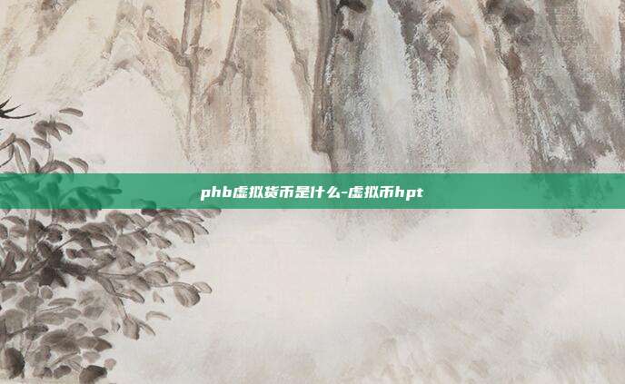 phb虚拟货币是什么-虚拟币hpt