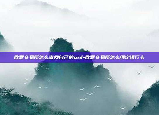 欧意交易所怎么查找自己的uid-欧意交易所怎么绑定银行卡