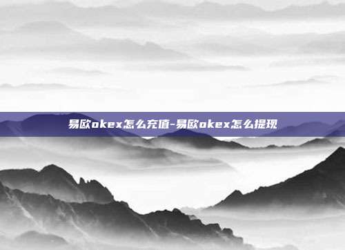 易欧okex怎么充值-易欧okex怎么提现