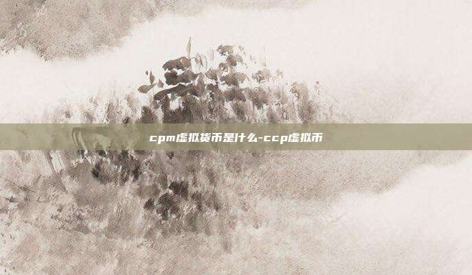 cpm虚拟货币是什么-ccp虚拟币