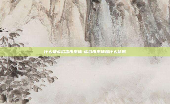 什么是虚拟货币泡沫-虚拟币泡沫是什么意思