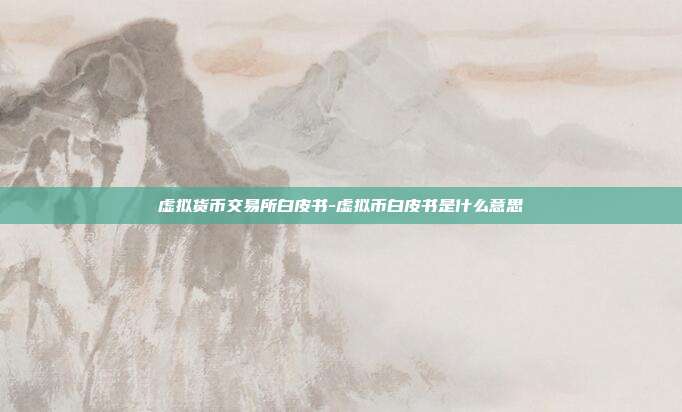 虚拟货币交易所白皮书-虚拟币白皮书是什么意思