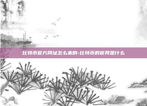 比特币官方网址怎么来的-比特币的官网是什么