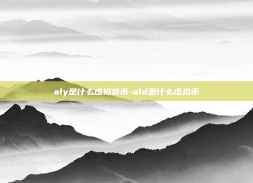 aly是什么虚拟货币-ald是什么虚拟币