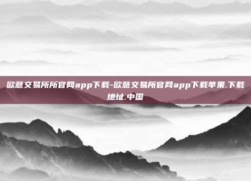 欧意交易所所官网app下载-欧意交易所官网app下载苹果.下载地址.中国