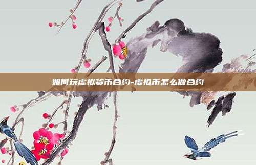 如何玩虚拟货币合约-虚拟币怎么做合约