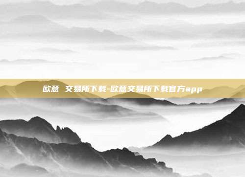 欧意 交易所下载-欧意交易所下载官方app