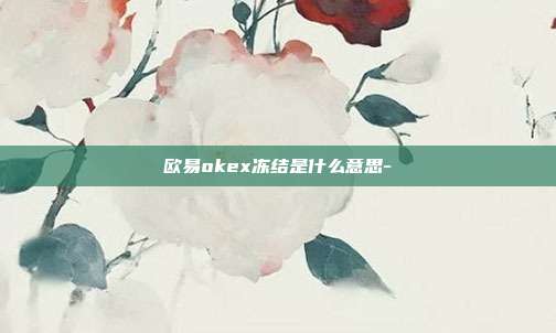 欧易okex冻结是什么意思-