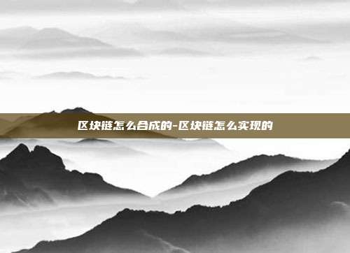 区块链怎么合成的-区块链怎么实现的