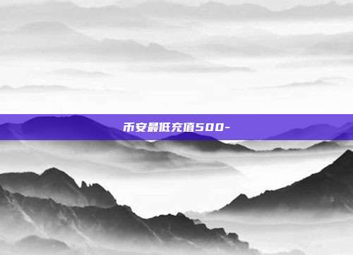 币安最低充值500-