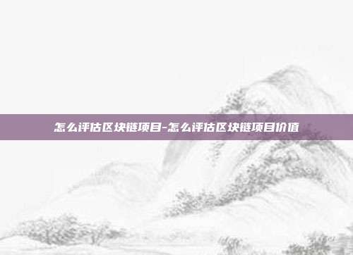 怎么评估区块链项目-怎么评估区块链项目价值