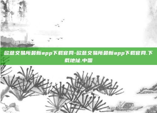 欧意交易所最新app下载官网-欧意交易所最新app下载官网.下载地址.中国