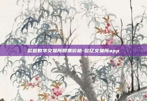 欧意数字交易所股票价格-欧亿交易所app