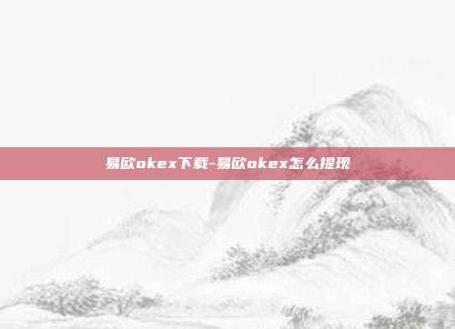 易欧okex下载-易欧okex怎么提现