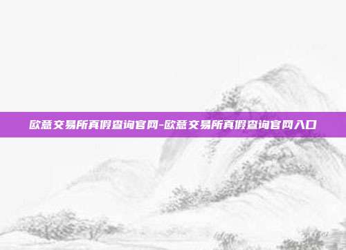 欧意交易所真假查询官网-欧意交易所真假查询官网入口