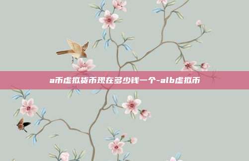 a币虚拟货币现在多少钱一个-alb虚拟币