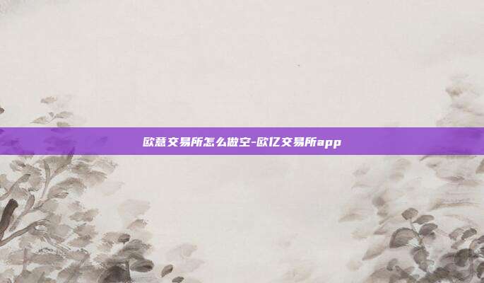 欧意交易所怎么做空-欧亿交易所app