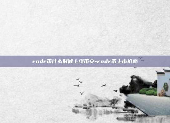 rndr币什么时候上线币安-rndr币上市价格