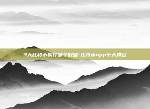 3大比特币软件哪个好些-比特币app十大排名