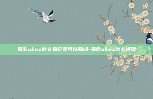 易欧okex的交易记录可以删吗-易欧okex怎么提现