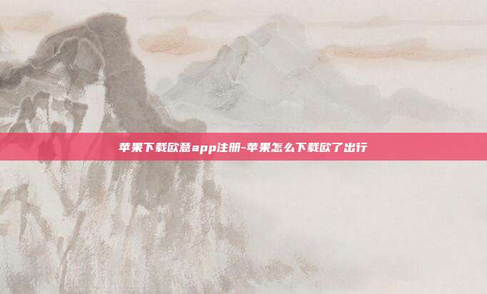 苹果下载欧意app注册-苹果怎么下载欧了出行