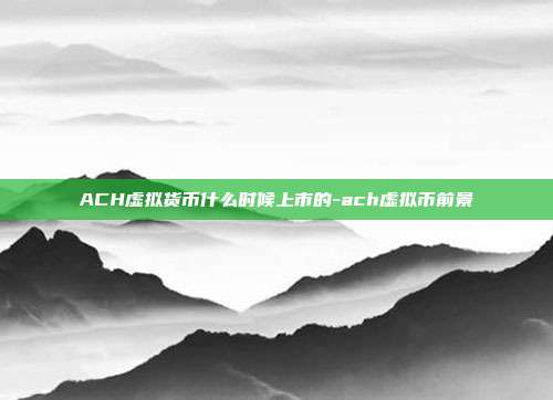 ACH虚拟货币什么时候上市的-ach虚拟币前景