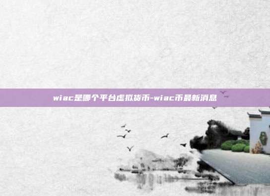 wiac是哪个平台虚拟货币-wiac币最新消息