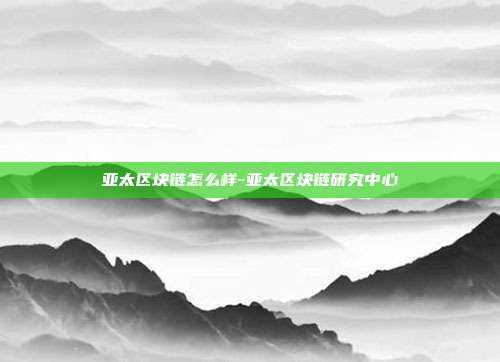 亚太区块链怎么样-亚太区块链研究中心