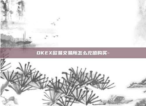 OKEX欧易交易所怎么充值购买-