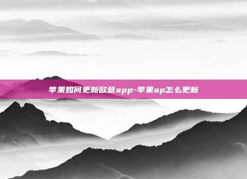 苹果如何更新欧意app-苹果ap怎么更新