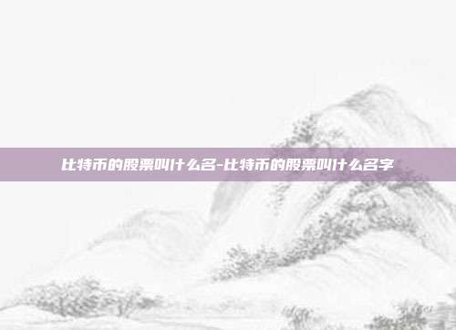 比特币的股票叫什么名-比特币的股票叫什么名字