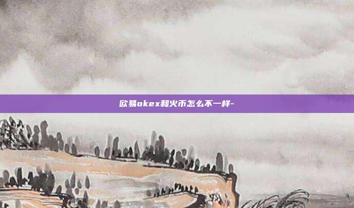 欧易okex和火币怎么不一样-