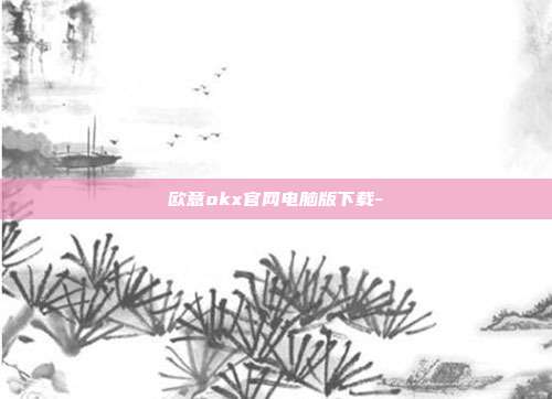 欧意okx官网电脑版下载-