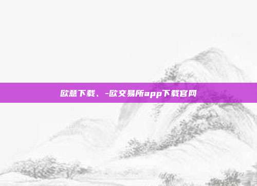 欧意下载、-欧交易所app下载官网