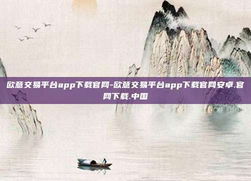 欧意交易平台app下载官网-欧意交易平台app下载官网安卓.官网下载.中国