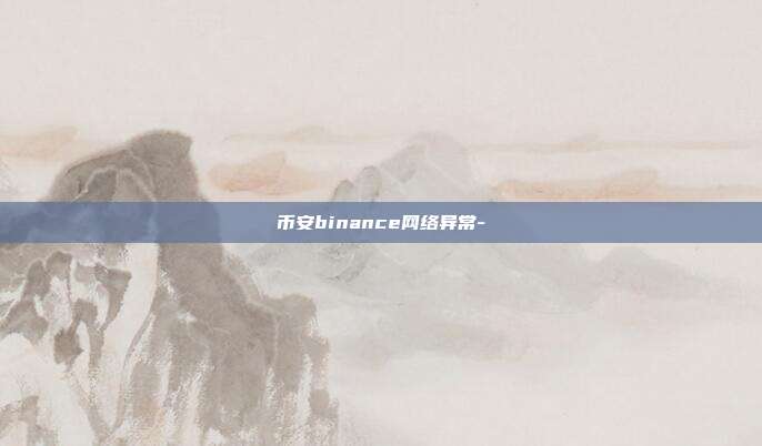 币安binance网络异常-