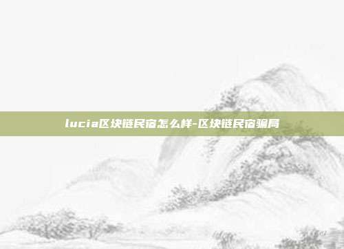 lucia区块链民宿怎么样-区块链民宿骗局