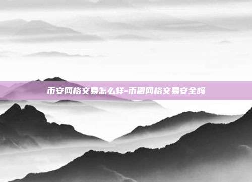 币安网格交易怎么样-币圈网格交易安全吗